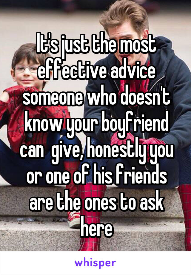 It's just the most effective advice someone who doesn't know your boyfriend can  give, honestly you or one of his friends are the ones to ask here