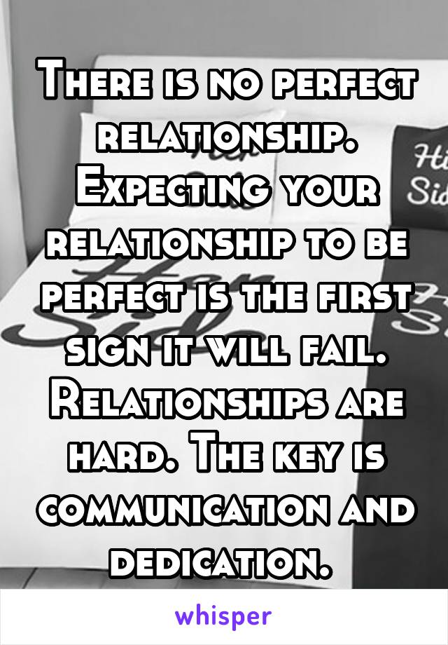 There is no perfect relationship. Expecting your relationship to be perfect is the first sign it will fail. Relationships are hard. The key is communication and dedication. 