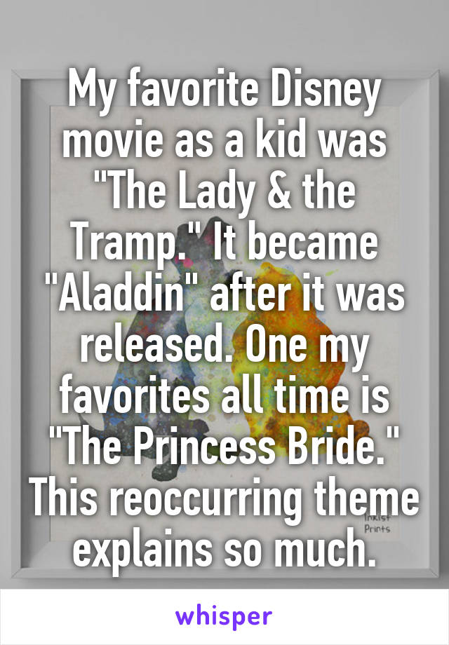 My favorite Disney movie as a kid was "The Lady & the Tramp." It became "Aladdin" after it was released. One my favorites all time is "The Princess Bride." This reoccurring theme explains so much.