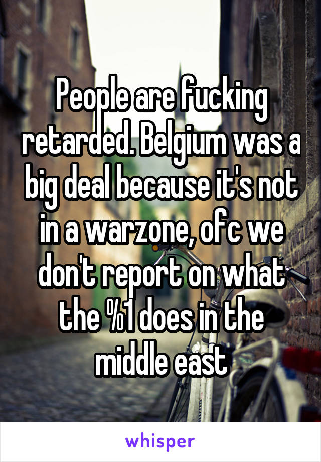 People are fucking retarded. Belgium was a big deal because it's not in a warzone, ofc we don't report on what the %1 does in the middle east