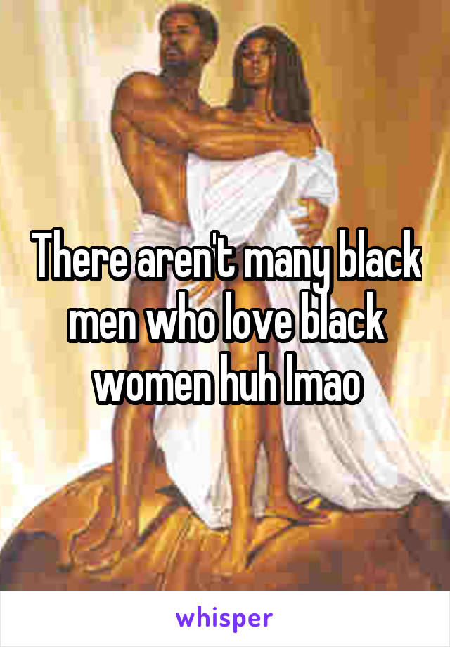 There aren't many black men who love black women huh lmao