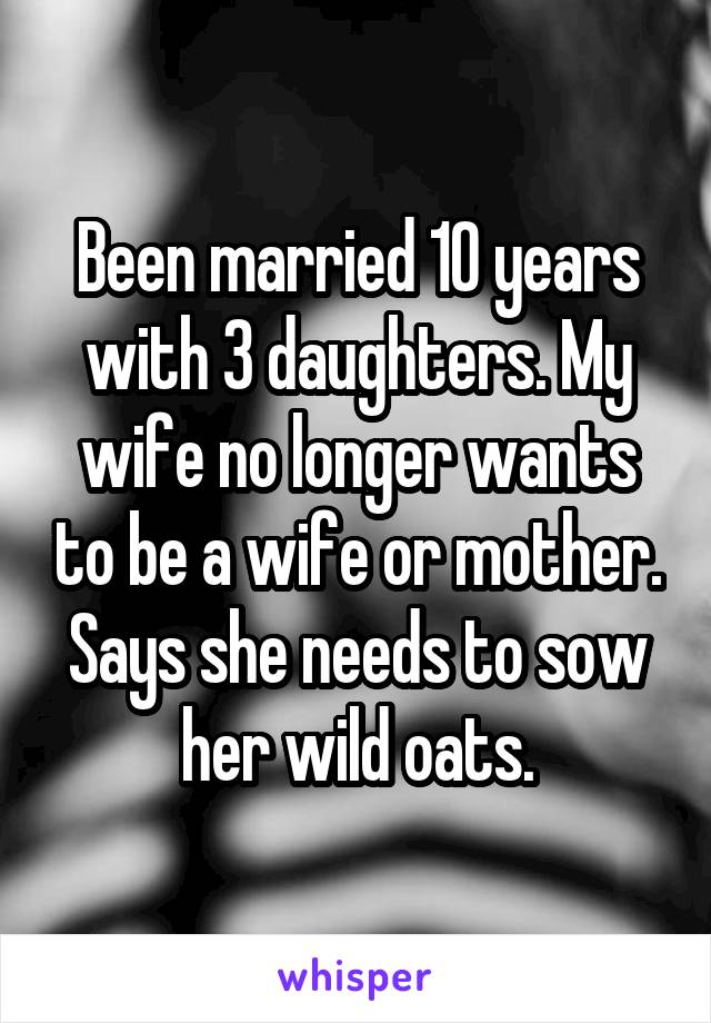 Been married 10 years with 3 daughters. My wife no longer wants to be a wife or mother.
Says she needs to sow her wild oats.