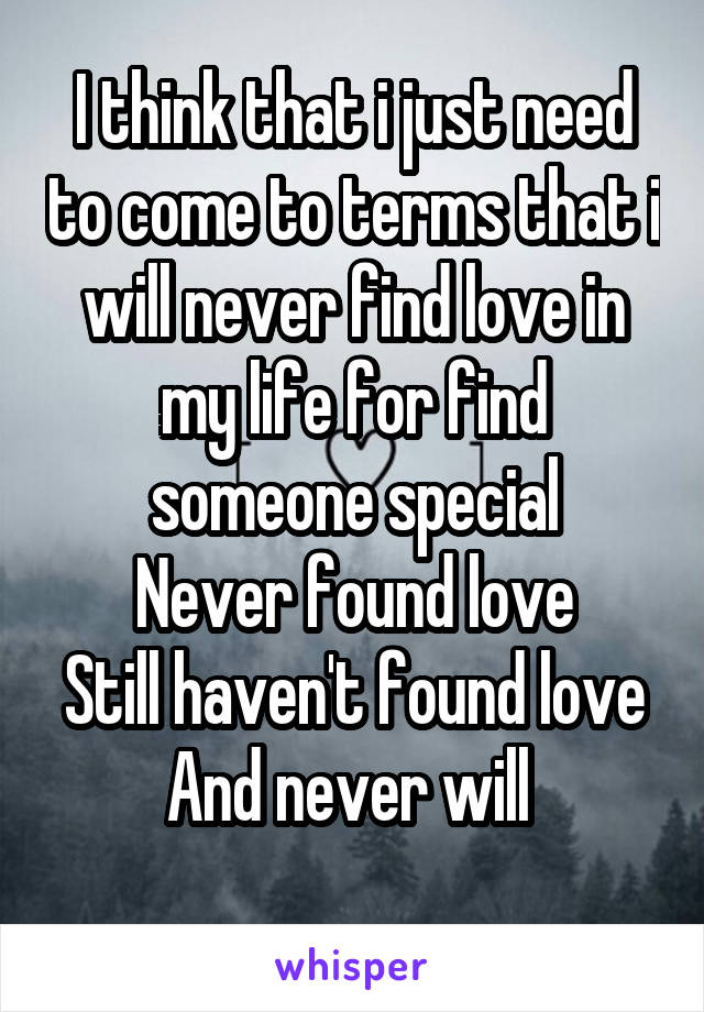 I think that i just need to come to terms that i will never find love in my life for find someone special
Never found love
Still haven't found love
And never will 
