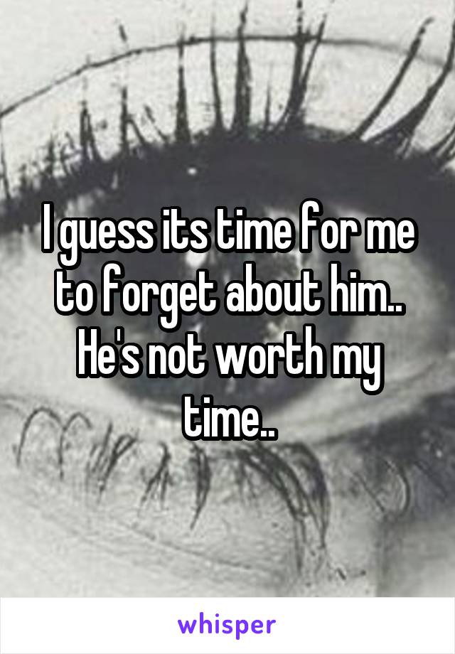 I guess its time for me to forget about him..
He's not worth my time..