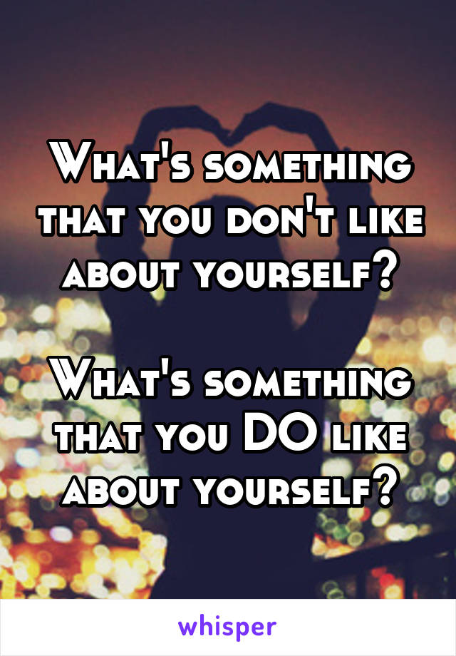 What's something that you don't like about yourself?

What's something that you DO like about yourself?