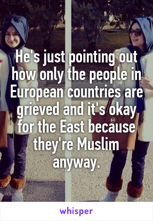 He's just pointing out how only the people in European countries are grieved and it's okay for the East because they're Muslim anyway.