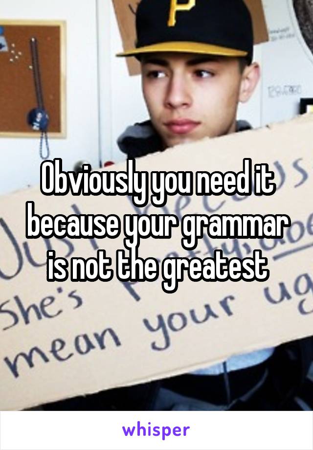 Obviously you need it because your grammar is not the greatest