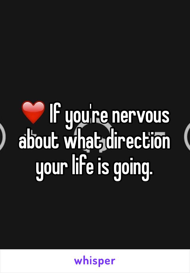 ❤️ If you're nervous about what direction your life is going. 