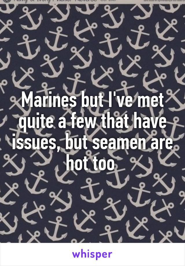 Marines but I've met quite a few that have issues, but seamen are hot too 