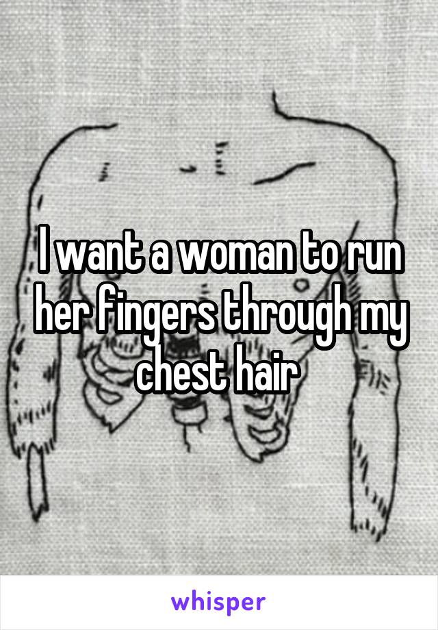 I want a woman to run her fingers through my chest hair 