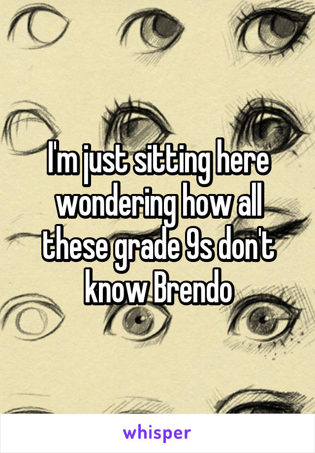 I'm just sitting here wondering how all these grade 9s don't know Brendo