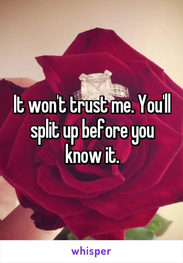 It won't trust me. You'll split up before you know it.