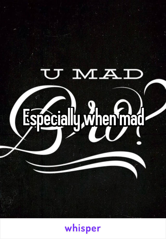 Especially when mad