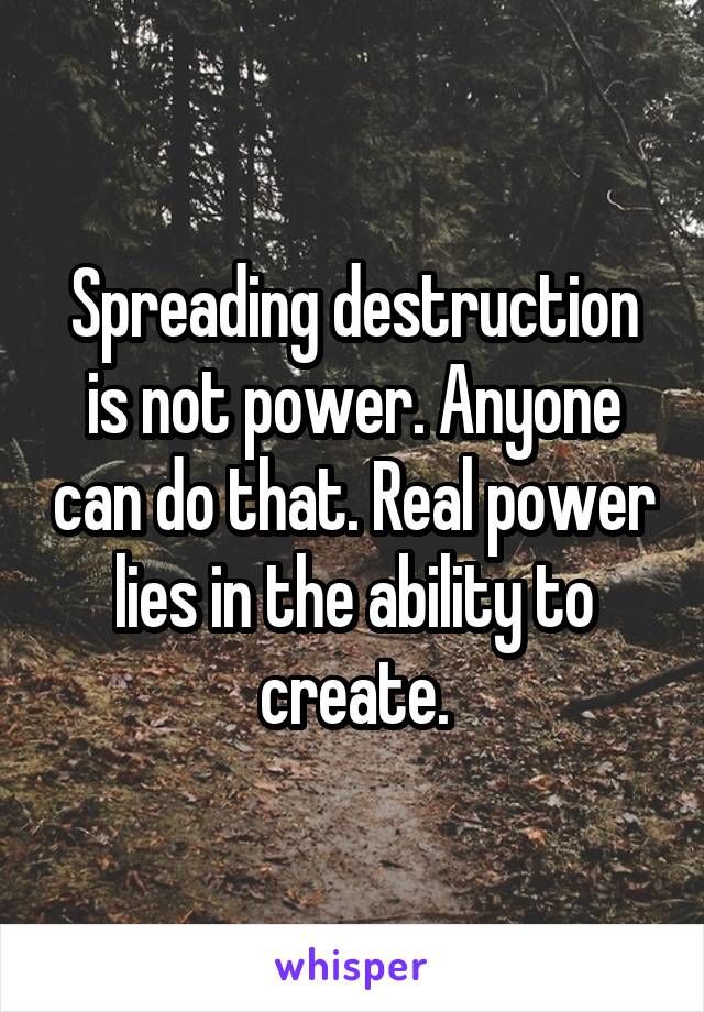 Spreading destruction is not power. Anyone can do that. Real power lies in the ability to create.