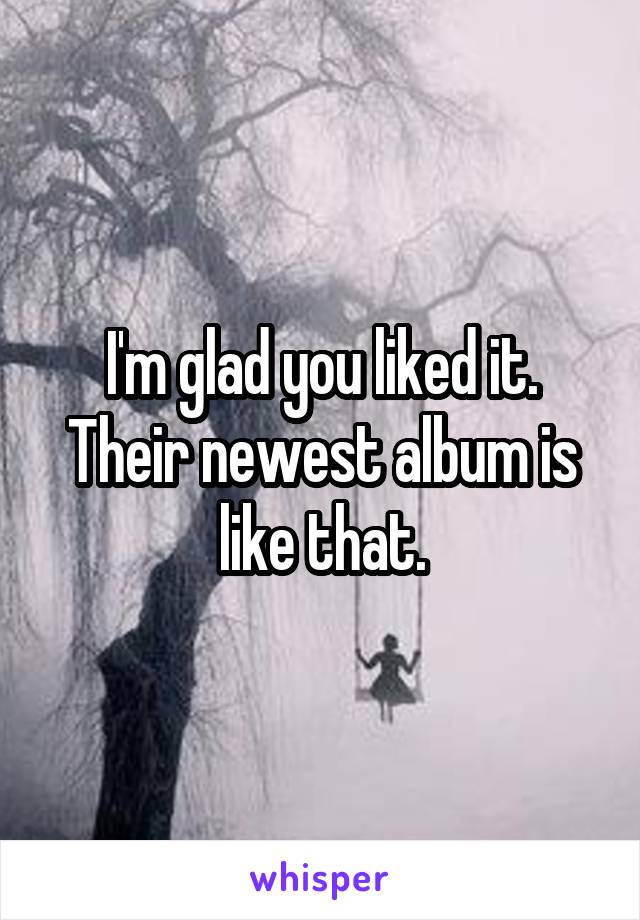 I'm glad you liked it. Their newest album is like that.