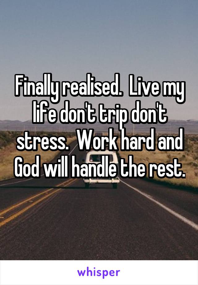 Finally realised.  Live my life don't trip don't stress.  Work hard and God will handle the rest. 