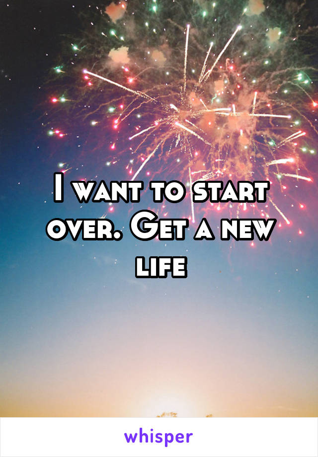 I want to start over. Get a new life