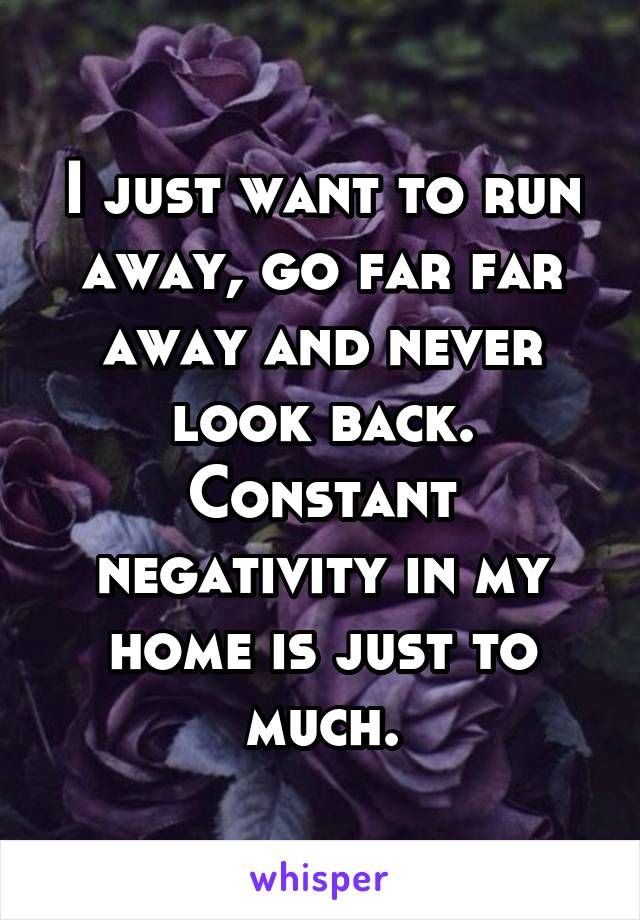 I just want to run away, go far far away and never look back.
Constant negativity in my home is just to much.