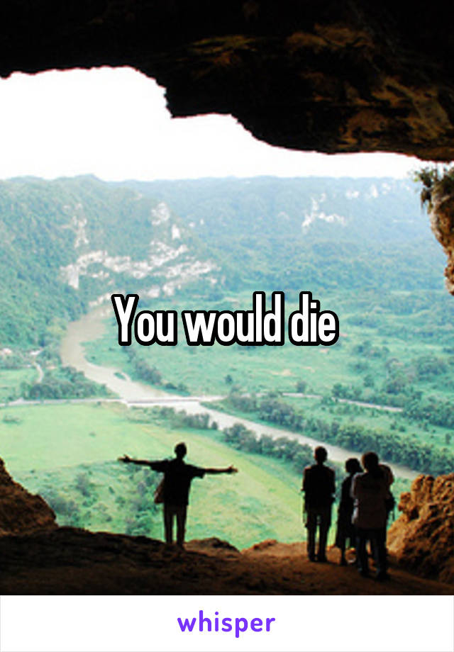 You would die 