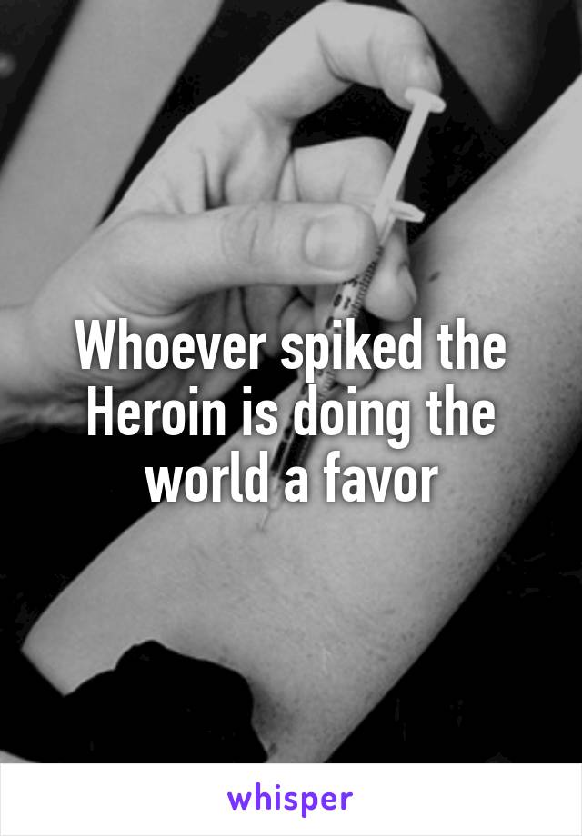 Whoever spiked the Heroin is doing the world a favor