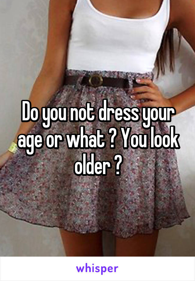 Do you not dress your age or what ? You look older ?