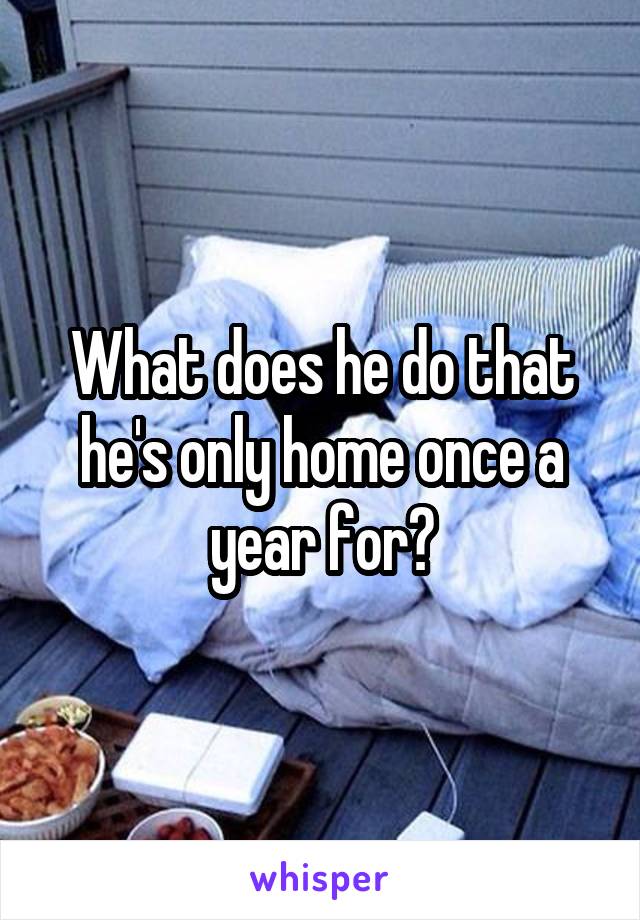 What does he do that he's only home once a year for?