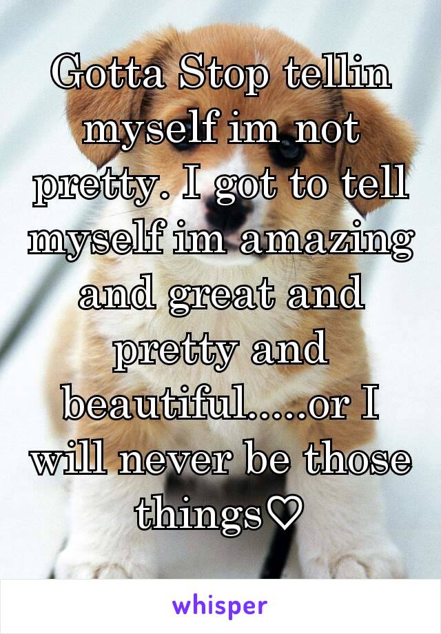 Gotta Stop tellin myself im not pretty. I got to tell myself im amazing and great and pretty and beautiful.....or I will never be those things♡