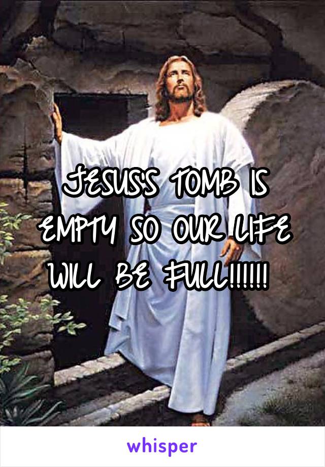 JESUS'S TOMB IS EMPTY SO OUR LIFE WILL BE FULL!!!!!! 