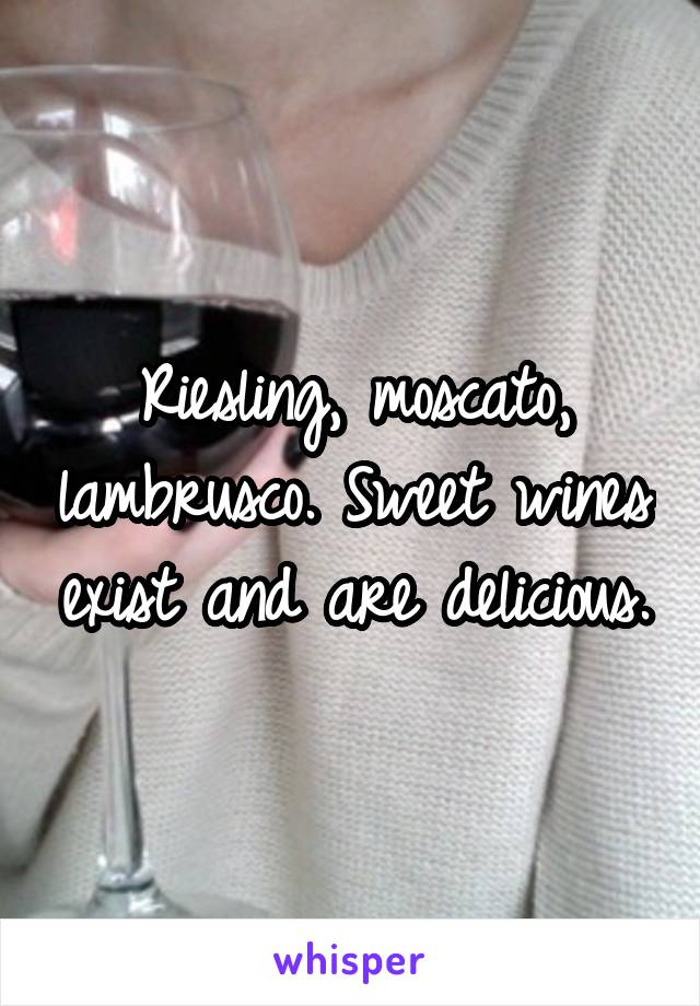 Riesling, moscato, lambrusco. Sweet wines exist and are delicious.