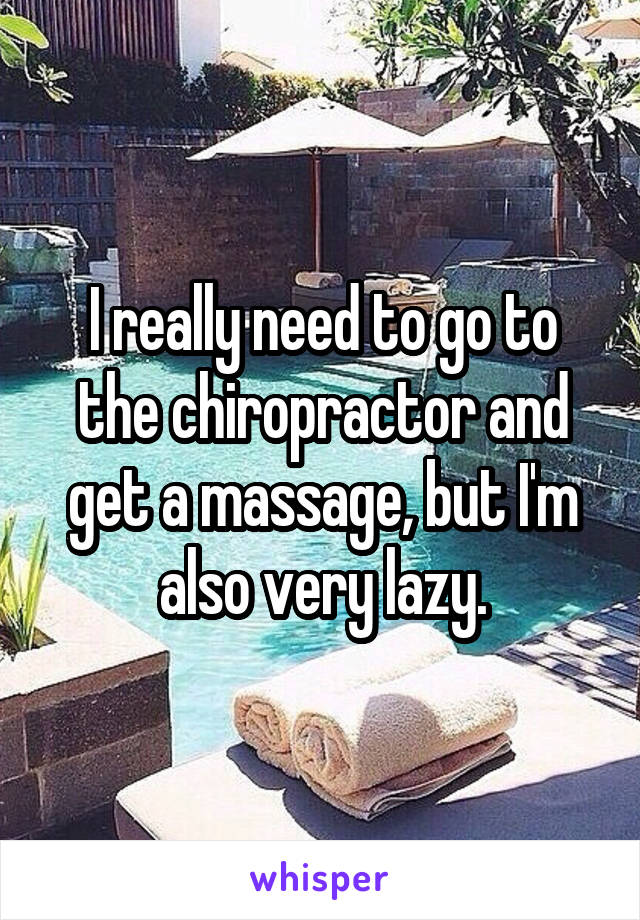 I really need to go to the chiropractor and get a massage, but I'm also very lazy.