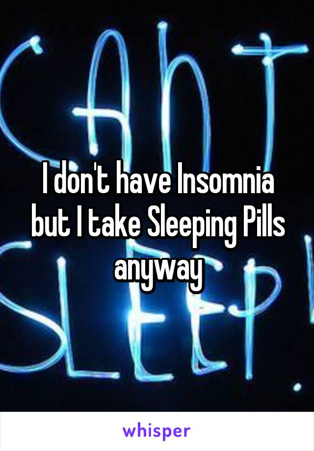 I don't have Insomnia but I take Sleeping Pills anyway