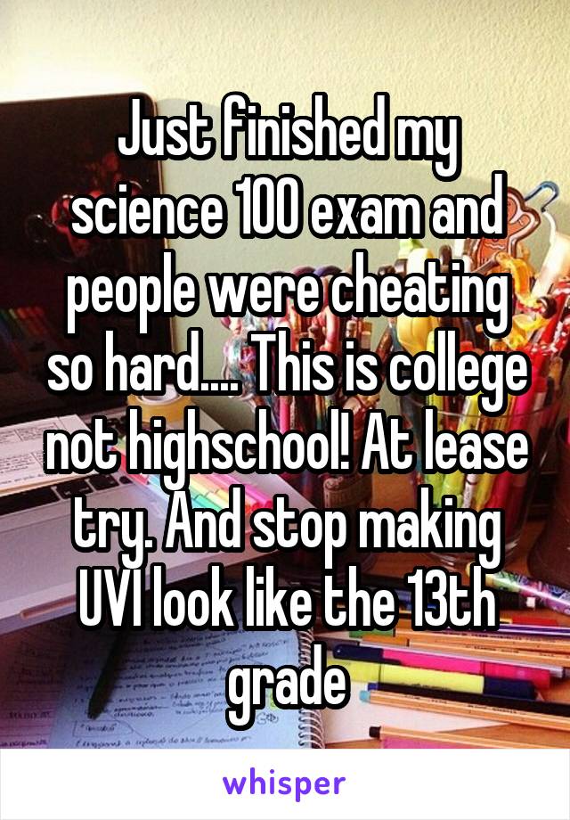 Just finished my science 100 exam and people were cheating so hard.... This is college not highschool! At lease try. And stop making UVI look like the 13th grade