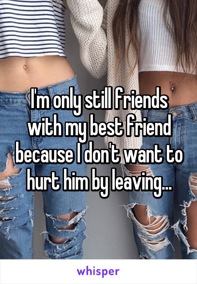 I'm only still friends with my best friend because I don't want to hurt him by leaving...