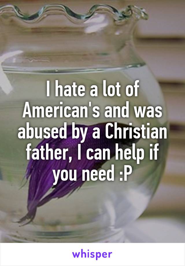 I hate a lot of American's and was abused by a Christian father, I can help if you need :P