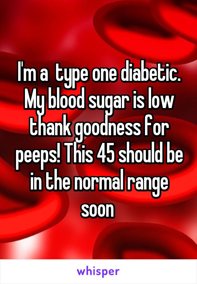 I'm a  type one diabetic. My blood sugar is low thank goodness for peeps! This 45 should be in the normal range soon 