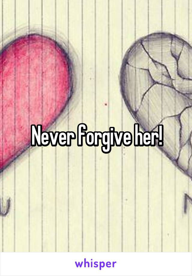 Never forgive her!