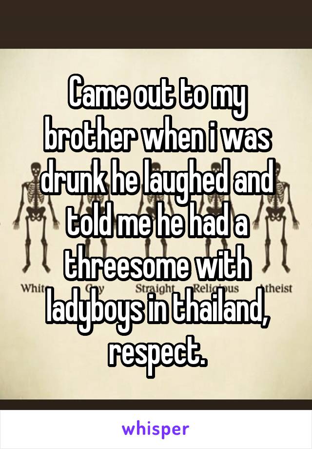 Came out to my brother when i was drunk he laughed and told me he had a threesome with ladyboys in thailand, respect.