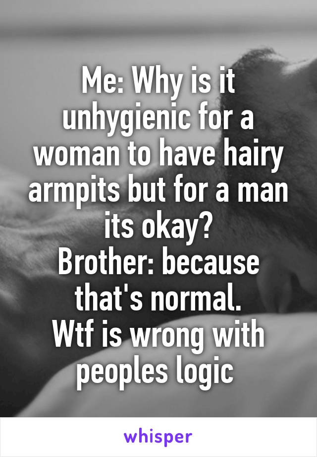 Me: Why is it unhygienic for a woman to have hairy armpits but for a man its okay?
Brother: because that's normal.
Wtf is wrong with peoples logic 