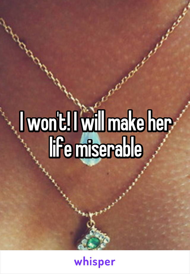 I won't! I will make her life miserable