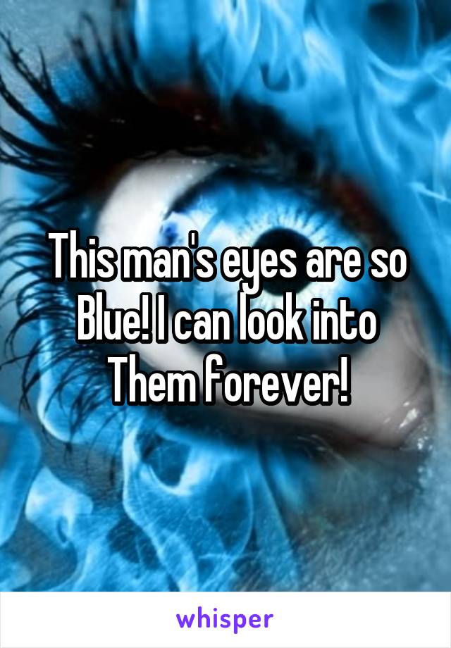 This man's eyes are so
Blue! I can look into
Them forever!