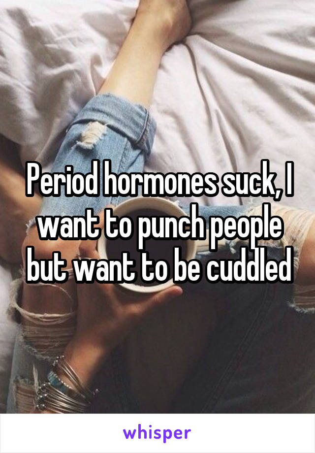 Period hormones suck, I want to punch people but want to be cuddled