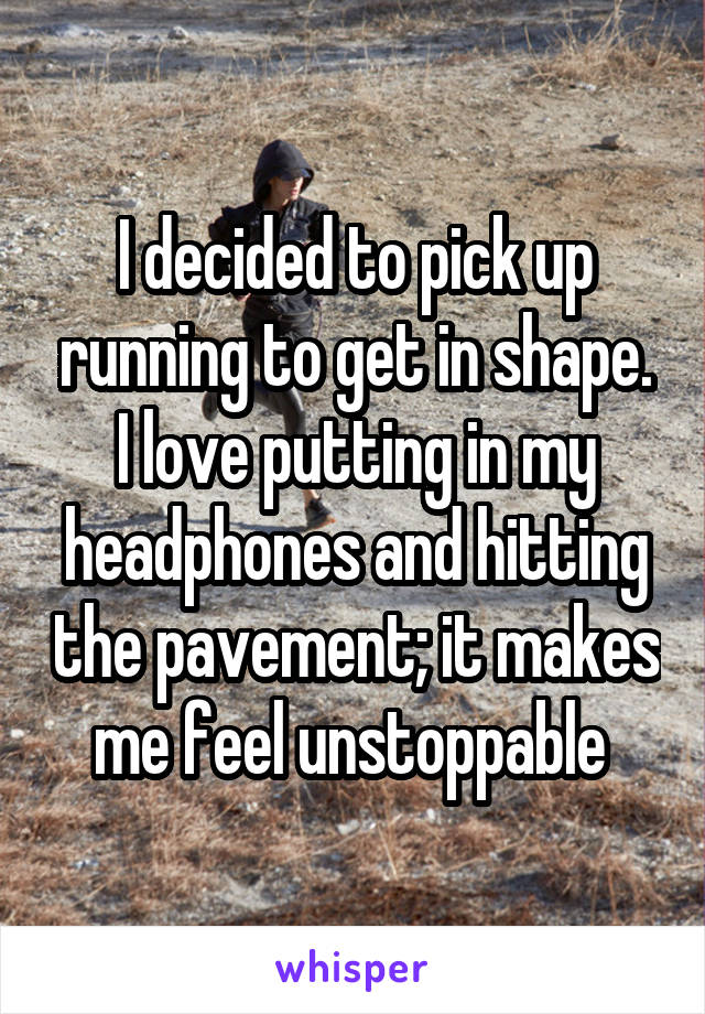 I decided to pick up running to get in shape. I love putting in my headphones and hitting the pavement; it makes me feel unstoppable 