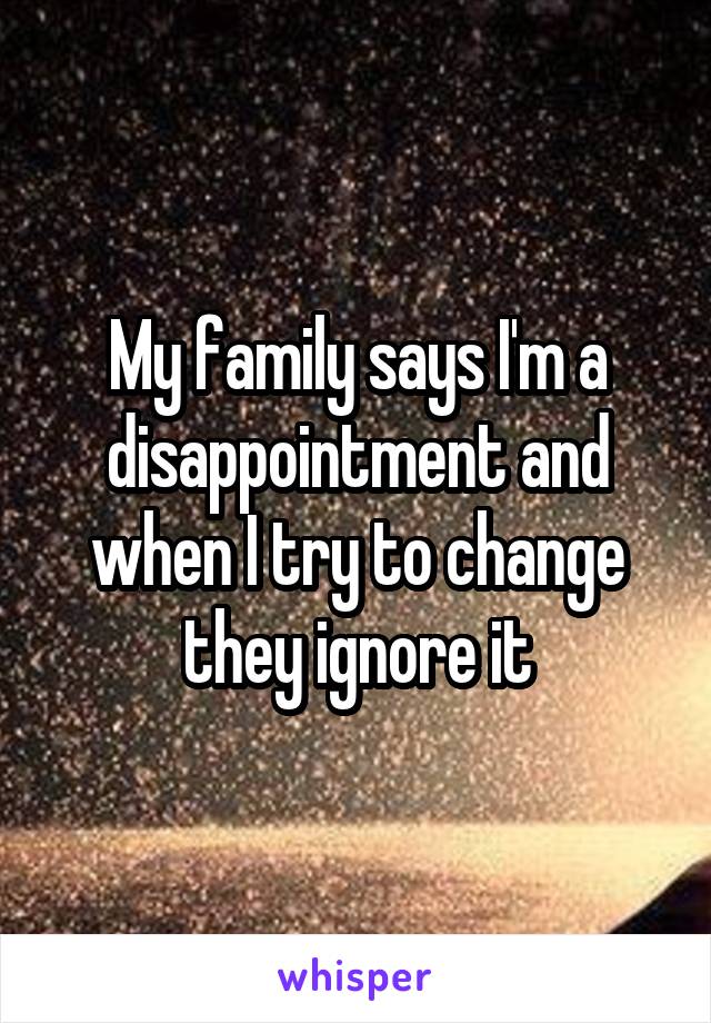 My family says I'm a disappointment and when I try to change they ignore it