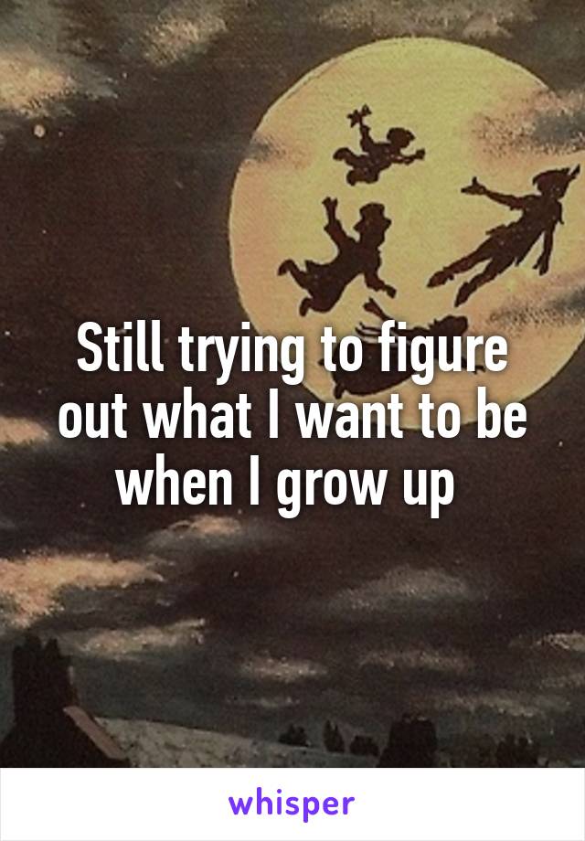 Still trying to figure out what I want to be when I grow up 