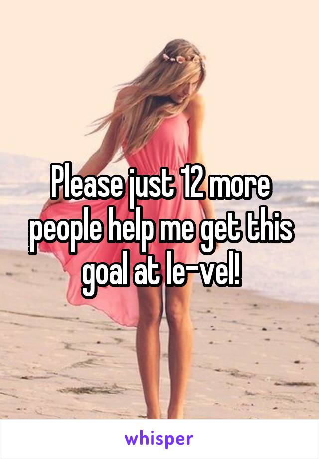 Please just 12 more people help me get this goal at le-vel!