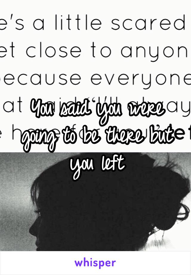 You said you were going to be there but you left