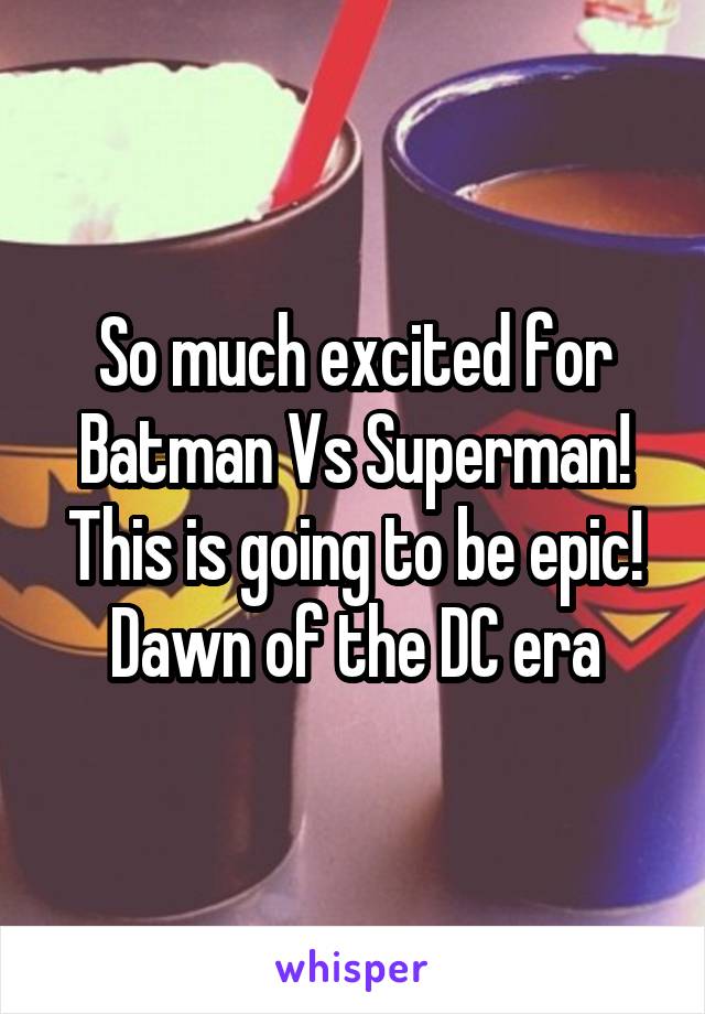 So much excited for Batman Vs Superman! This is going to be epic! Dawn of the DC era