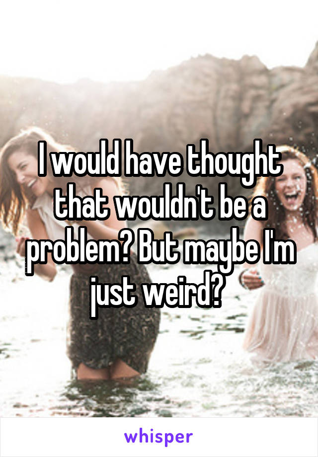 I would have thought that wouldn't be a problem? But maybe I'm just weird? 