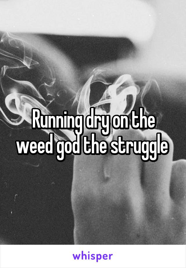 Running dry on the weed god the struggle 