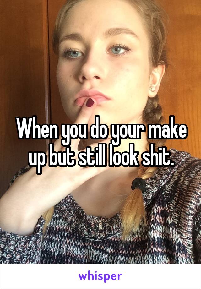 When you do your make up but still look shit.